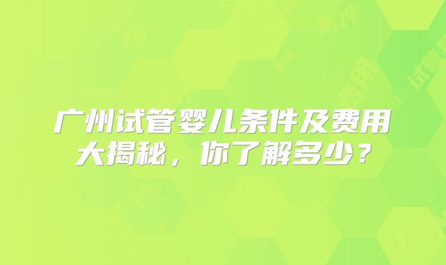 广州试管婴儿条件及费用大揭秘，你了解多少？