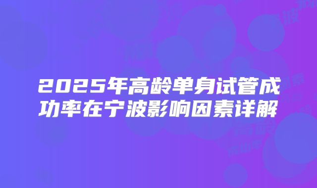 2025年高龄单身试管成功率在宁波影响因素详解