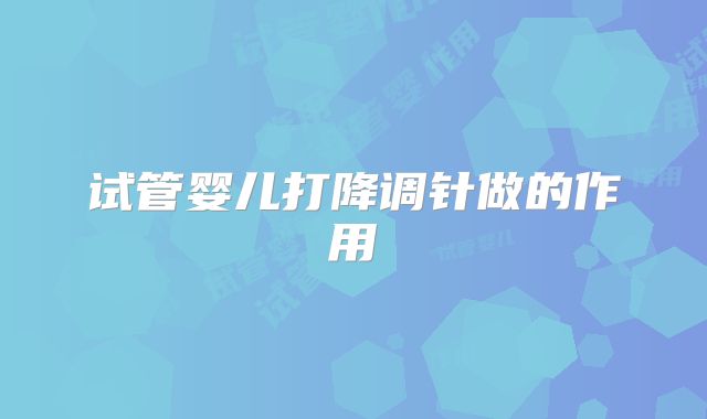 试管婴儿打降调针做的作用