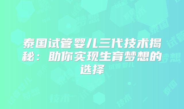 泰国试管婴儿三代技术揭秘:助你实现生育梦想的选择