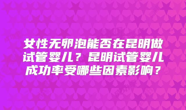 女性无卵泡能否在昆明做试管婴儿?昆明试管婴儿成功率受哪些因素影响?