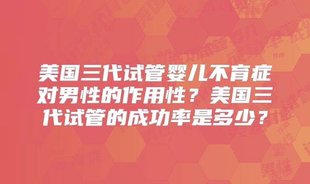 美国三代试管婴儿不育症对男性的作用性?美国三代试管的成功率是多少?