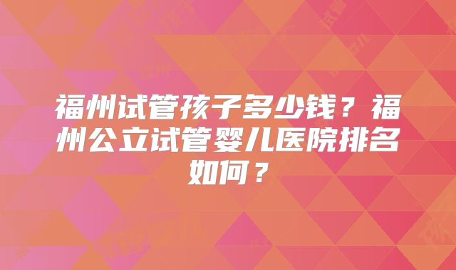 福州试管孩子多少钱？福州公立试管婴儿医院排名如何？