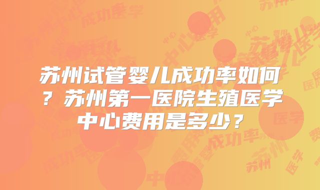 苏州试管婴儿成功率如何?苏州第一医院生殖医学中心费用是多少?