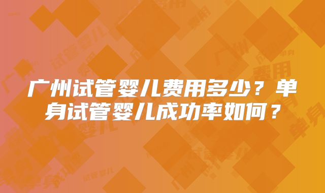 广州试管婴儿费用多少？单身试管婴儿成功率如何？