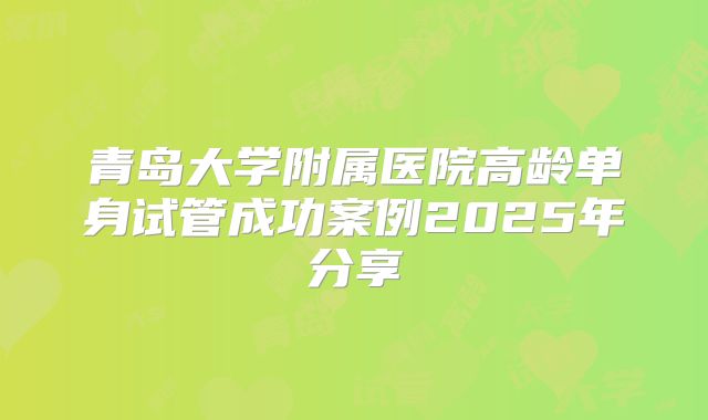 青岛大学附属医院高龄单身试管成功案例2025年分享