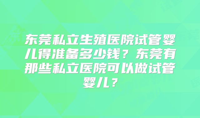 东莞私立生殖医院试管婴儿得准备多少钱?东莞有那些私立医院可以做试管婴儿?