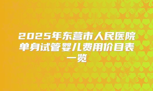 2025年东营市人民医院单身试管婴儿费用价目表一览