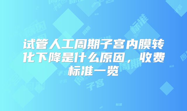 试管人工周期子宫内膜转化下降是什么原因,收费标准一览