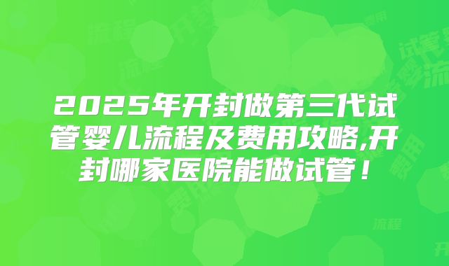 2025年开封做第三代试管婴儿流程及费用攻略,开封哪家医院能做试管!