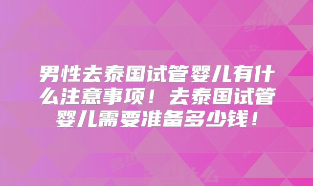 男性去泰国试管婴儿有什么注意事项！去泰国试管婴儿需要准备多少钱！
