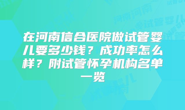 在河南信合医院做试管婴儿要多少钱?成功率怎么样?附试管怀孕机构名单一览