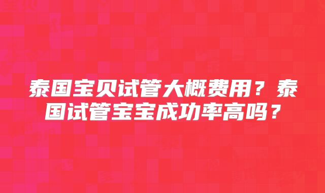泰国宝贝试管大概费用？泰国试管宝宝成功率高吗？