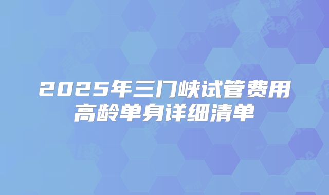 2025年三门峡试管费用高龄单身详细清单