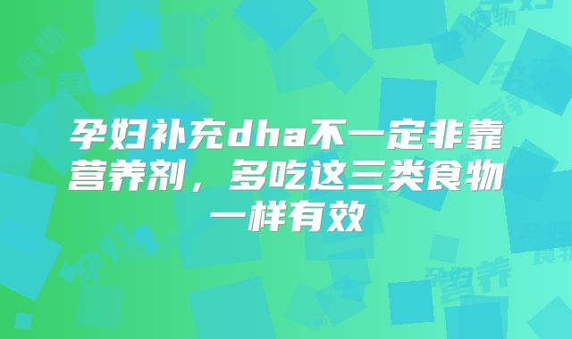 孕妇补充dha不一定非靠营养剂,多吃这三类食物一样有效
