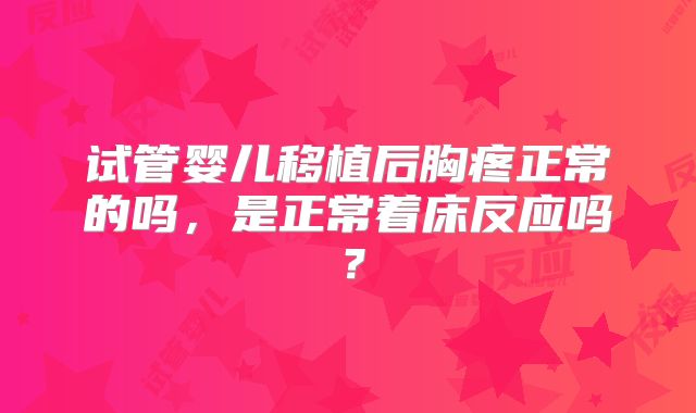 试管婴儿移植后胸疼正常的吗,是正常着床反应吗?