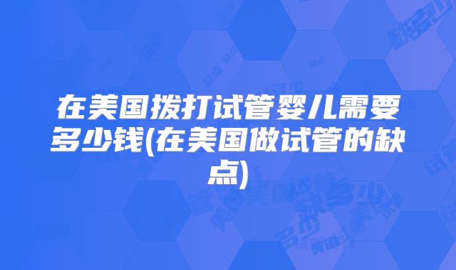 在美国拨打试管婴儿需要多少钱(在美国做试管的缺点)