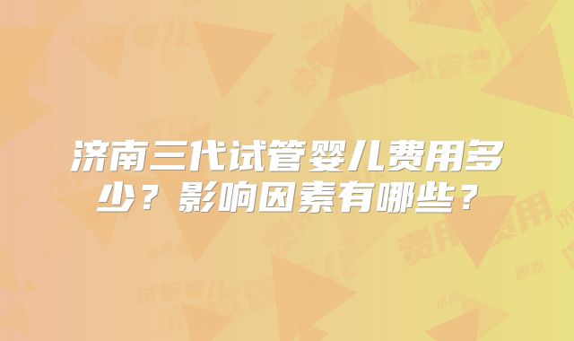 济南三代试管婴儿费用多少?影响因素有哪些?