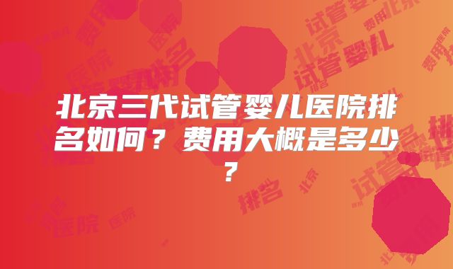 北京三代试管婴儿医院排名如何?费用大概是多少?