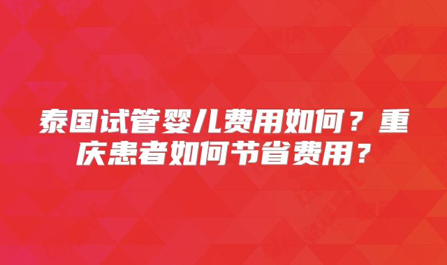 泰国试管婴儿费用如何?重庆患者如何节省费用?