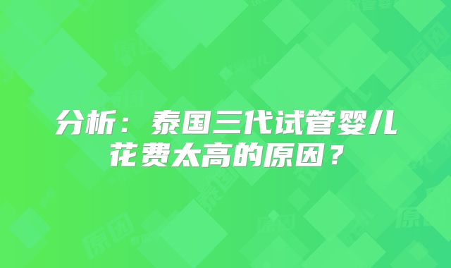 分析:泰国三代试管婴儿花费太高的原因?