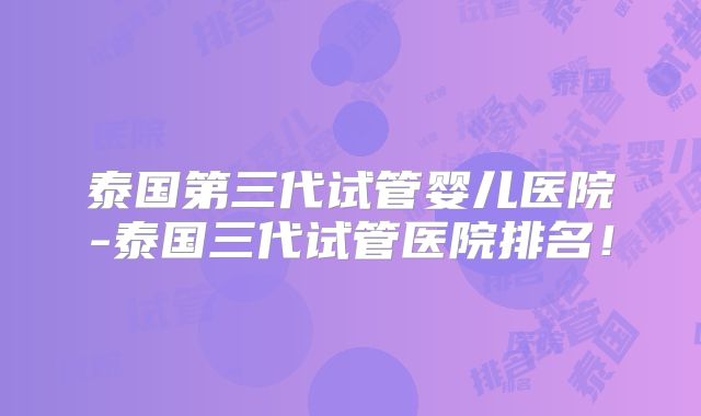 泰国第三代试管婴儿医院-泰国三代试管医院排名!