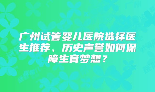 广州试管婴儿医院选择医生推荐、历史声誉如何保障生育梦想？