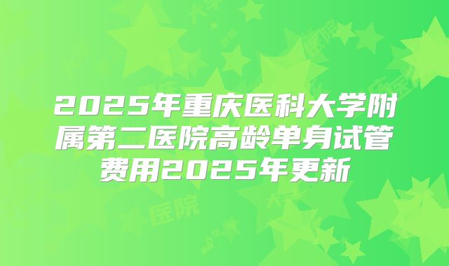 2025年重庆医科大学附属第二医院高龄单身试管费用2025年更新