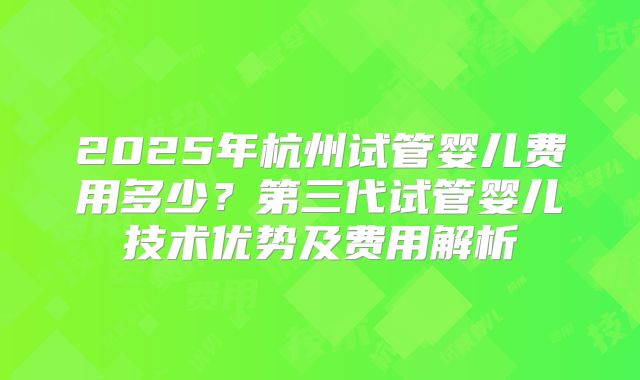 2025年杭州试管婴儿费用多少?第三代试管婴儿技术优势及费用解析