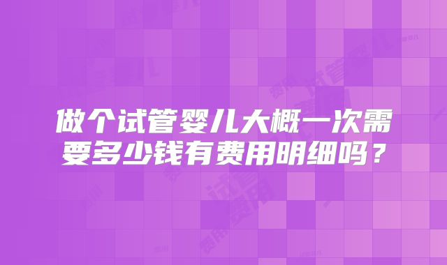 做个试管婴儿大概一次需要多少钱有费用明细吗?