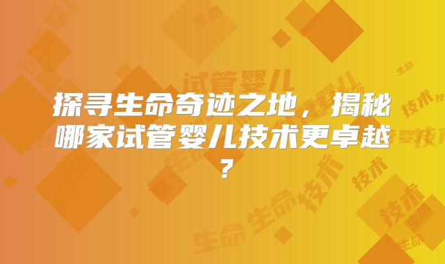 探寻生命奇迹之地，揭秘哪家试管婴儿技术更卓越？