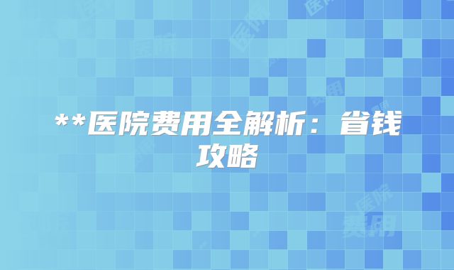 **医院费用全解析:省钱攻略