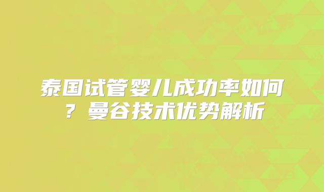 泰国试管婴儿成功率如何？曼谷技术优势解析