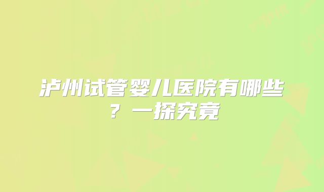 泸州试管婴儿医院有哪些?一探究竟