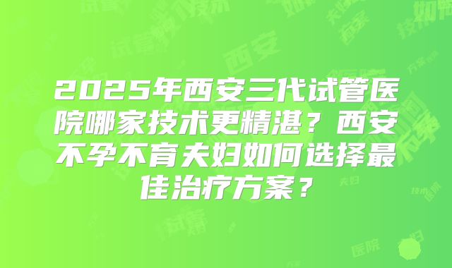 2025年西安三代试管医院哪家技术更精湛?西安不孕不育夫妇如何选择最佳治疗方案?