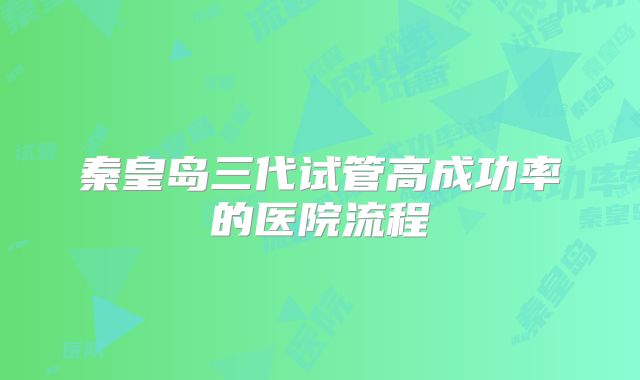 秦皇岛三代试管高成功率的医院流程