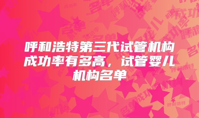 呼和浩特第三代试管机构成功率有多高,试管婴儿机构名单