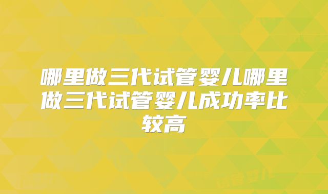 哪里做三代试管婴儿哪里做三代试管婴儿成功率比较高