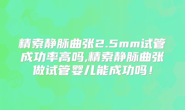 精索静脉曲张2.5mm试管成功率高吗,精索静脉曲张做试管婴儿能成功吗!
