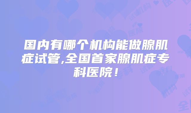 国内有哪个机构能做腺肌症试管,全国首家腺肌症专科医院！