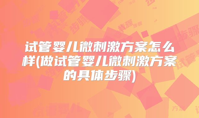试管婴儿微刺激方案怎么样(做试管婴儿微刺激方案的具体步骤)