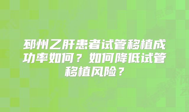 邳州乙肝患者试管移植成功率如何？如何降低试管移植风险？