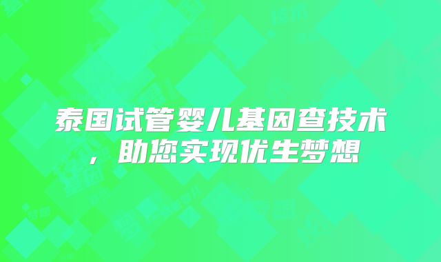 泰国试管婴儿基因查技术，助您实现优生梦想