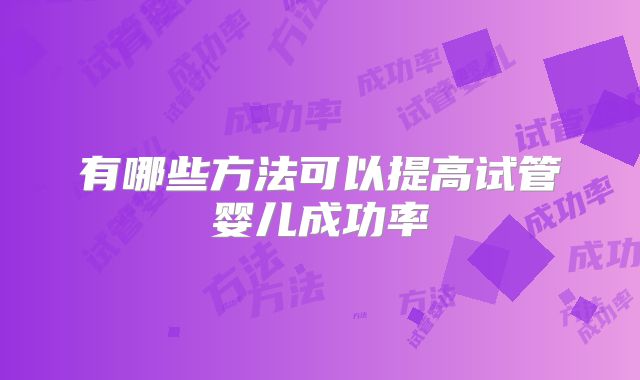 有哪些方法可以提高试管婴儿成功率