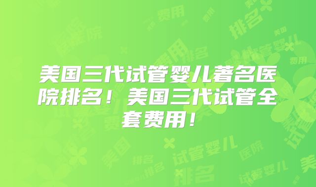 美国三代试管婴儿著名医院排名!美国三代试管全套费用!