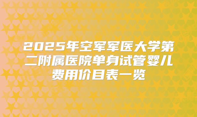 2025年空军军医大学第二附属医院单身试管婴儿费用价目表一览