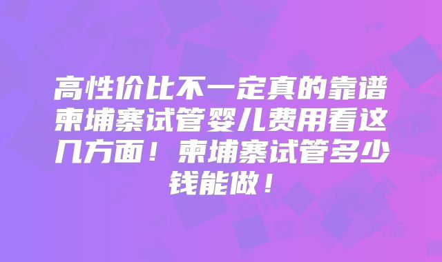 高性价比不一定真的靠谱柬埔寨试管婴儿费用看这几方面！柬埔寨试管多少钱能做！