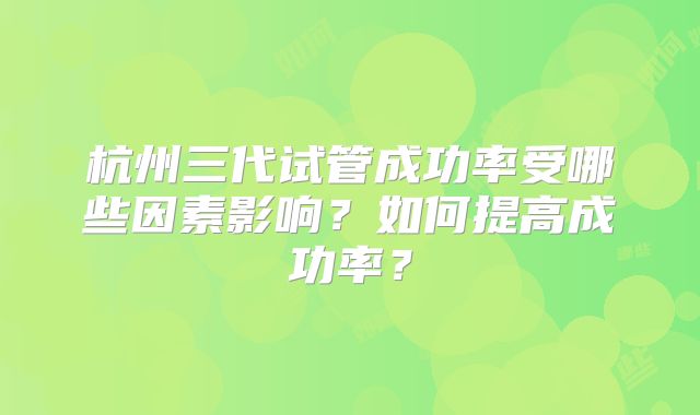杭州三代试管成功率受哪些因素影响?如何提高成功率?