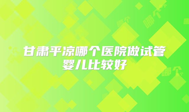 甘肃平凉哪个医院做试管婴儿比较好