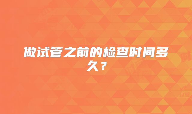 做试管之前的检查时间多久？